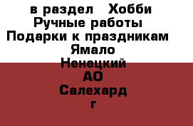  в раздел : Хобби. Ручные работы » Подарки к праздникам . Ямало-Ненецкий АО,Салехард г.